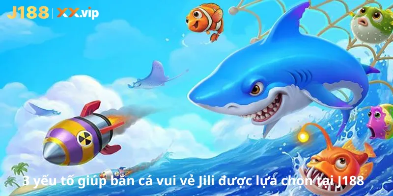 3 yếu tố giúp bắn cá vui vẻ Jili được lựa chọn tại J188