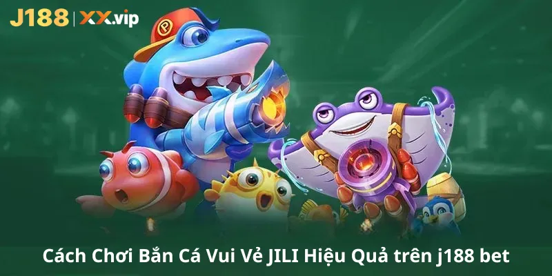 Cách Chơi Bắn Cá Vui Vẻ JILI Hiệu Quả trên j188 bet
